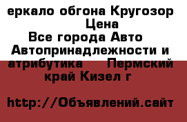 3еркало обгона Кругозор-2 Modernized › Цена ­ 2 400 - Все города Авто » Автопринадлежности и атрибутика   . Пермский край,Кизел г.